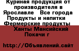 Куриная продукция от производителя в Ярославле - Все города Продукты и напитки » Фермерские продукты   . Ханты-Мансийский,Покачи г.